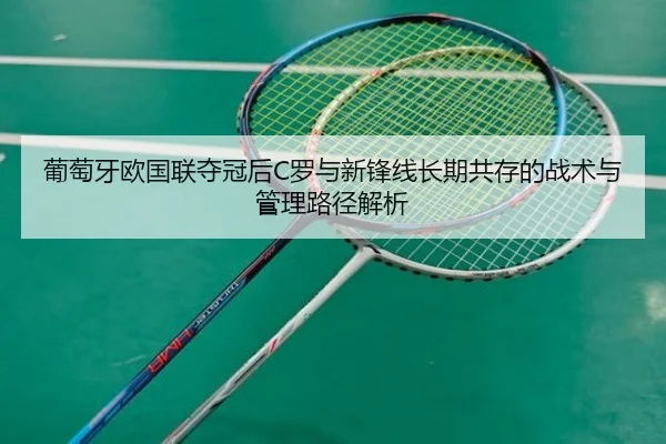 葡萄牙欧国联夺冠后C罗与新锋线长期共存的战术与管理路径解析