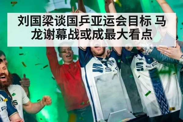 刘国梁谈国乒亚运会目标 马龙谢幕战或成最大看点