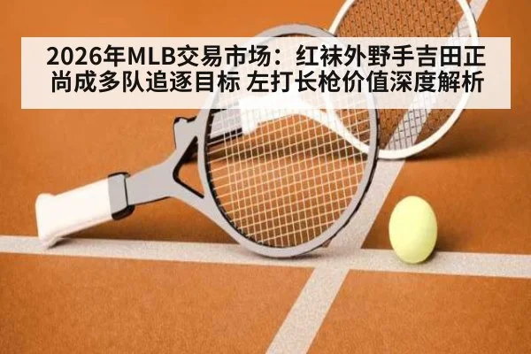 2026年MLB交易市场：红袜外野手吉田正尚成多队追逐目标 左打长枪价值深度解析