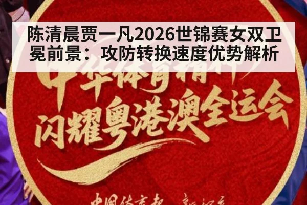 陈清晨贾一凡2026世锦赛女双卫冕前景：攻防转换速度优势解析