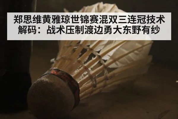 郑思维黄雅琼世锦赛混双三连冠技术解码：战术压制渡边勇大东野有纱